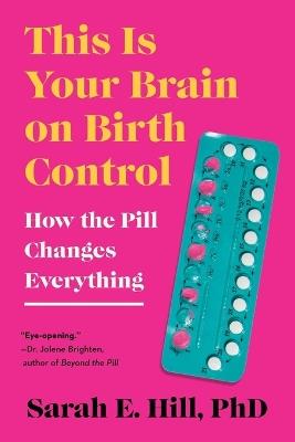 This Is Your Brain on Birth Control: How the Pill Changes Everything - Sarah Hill - cover