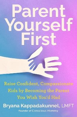 Parent Yourself First: Raise Confident, Compassionate Kids by Becoming the Parent You Wish You'd Had - Bryana Kappadakunnel - cover