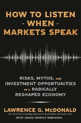 How to Listen When Markets Speak: Risks, Myths, and Investment Opportunities in a Radically Reshaped Economy - Lawrence G. McDonald,James Robinson - cover