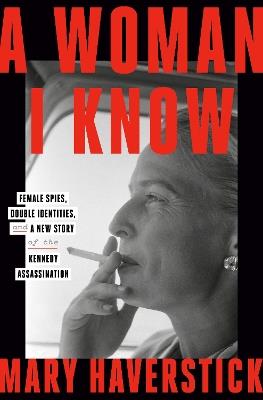 A Woman I Know: Female Spies, Double Identities, and a New Story of the Kennedy Assassination - Mary Haverstick - cover