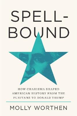 Spellbound: How Charisma Shaped American History from the Puritans to Donald Trump - Molly Worthen - cover