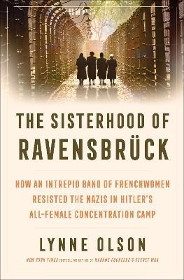 The Sisterhood of Ravensbrück: How an Intrepid Band of Frenchwomen Resisted the Nazis in Hitler's All-Female Concentration Camp - Lynne Olson - cover
