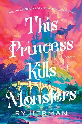 This Princess Kills Monsters: The Misadventures of a Fairy-Tale Stepsister: A Novel - Ry Herman - cover