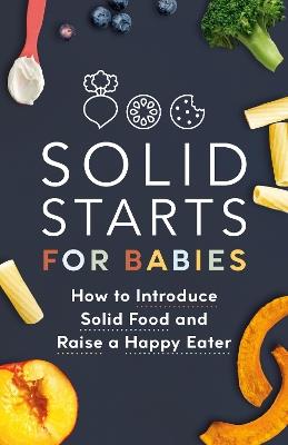Solid Starts for Babies: How to Introduce Solid Food and Raise a Happy Eater - Solid Starts - cover