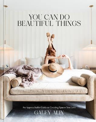 You Can Do Beautiful Things: An Approachable Guide to Creating Spaces You Love - Galey Alix - cover