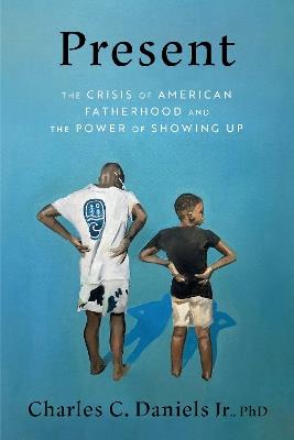 Present: The Crisis of American Fatherhood and the Power of Showing Up - Charles C. Daniels - cover