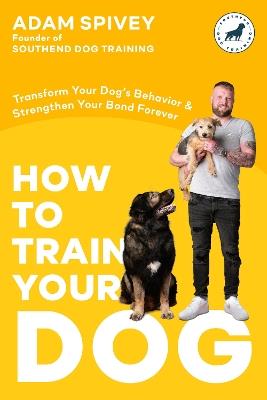 How to Train Your Dog: Transform Your Dog's Behavior and Strengthen Your Bond Forever A Dog Training Book - Adam Spivey - cover