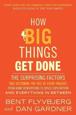 How Big Things Get Done (EXP): The Surprising Factors That Determine the Fate of Every Project, from Home Renovations to Space Exploration and Everything In Between - Bent Flyvbjerg,Dan Gardner - cover