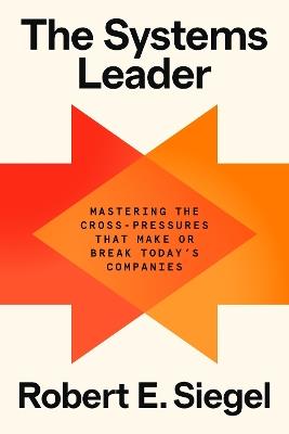 The Systems Leader: Mastering the Cross-Pressures That Make or Break Today's Companies - Robert E. Siegel - cover