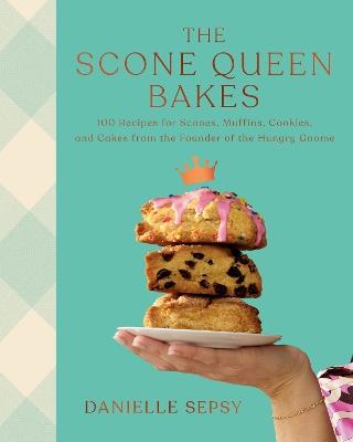 The Scone Queen Bakes: 100 Recipes for Scones, Muffins, Cookies, and Cakes from the Founder of The Hungry Gnome: A Cookbook - Danielle Sepsy - cover