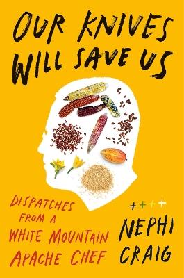 Our Knives Will Save Us: Dispatches from a White Mountain Apache Chef - Nephi Craig - cover