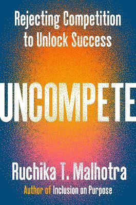 Uncompete: Rejecting Competition to Unlock Success - Ruchika T. Malhotra - cover
