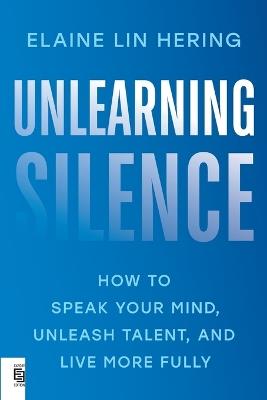 Unlearning Silence: How to Speak Your Mind, Unleash Talent, and Live More Fully - Elaine Lin Hering - cover