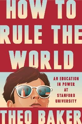 How to Rule the World: An Education in Power at Stanford University - Theo Baker - cover