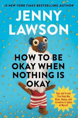How to Be Okay When Nothing Is Okay: Tips and Tricks That Kept Me Alive, Happy, and Creative in Spite of Myself - Jenny Lawson - cover