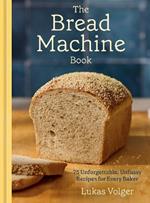 The Bread Machine Book: 75 Unforgettable, Unfussy Recipes for Every Baker