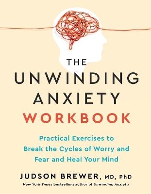 The Unwinding Anxiety Workbook: Practical Exercises to Break the Cycles of Worry and Fear to Heal Your Mind - Judson Brewer - cover