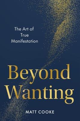 Beyond Wanting: The Art of True Manifestation - Matt Cooke - cover