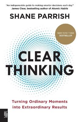 Clear Thinking: Turning Ordinary Moments into Extraordinary Results - Shane Parrish - cover