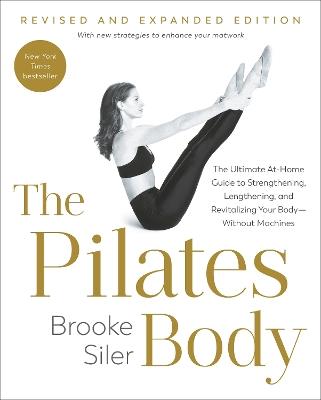 The Pilates Body, Revised and Expanded Edition: The Ultimate At-Home Guide to Strengthening, Lengthening, and Revitalizing Your Body--Without Machines - Brooke Siler - cover