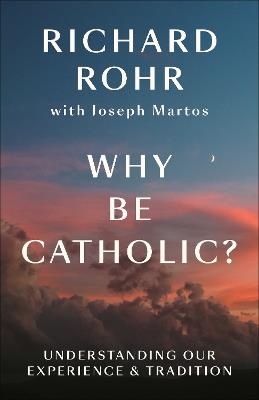 Why Be Catholic?: Understanding Our Experience & Tradition - Richard Rohr - cover