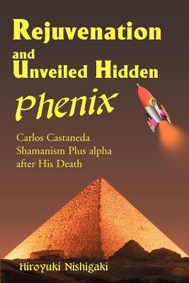 Rejuvenation and Unveiled Hidden Phenix: Carlos Castaneda Shamanism Plus Alpha After His Death - Hiroyuki Nishigaki - cover