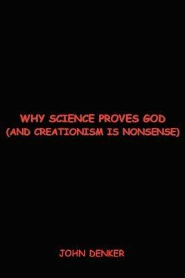 Why Science Proves God: And Creationism Is Nonsense - John S Denker - cover