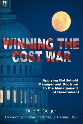 Winning the Cost War: Applying Battlefield Management Doctrine to the Management of Government - Dale R Geiger - cover