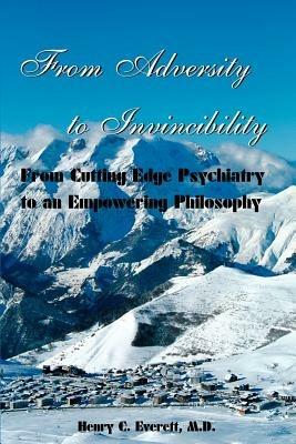 From Adversity to Invincibility: From Cutting-Edge Psychiatry to an Empowering Philosophy - Henry C Everett - cover