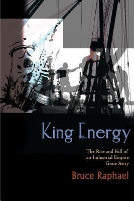 King Energy: The Rise and Fall of an Industrial Empire Gone Awry - Bruce Raphael - cover