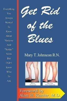 Get Rid of the Blues: Everything You Always Wanted to Know about Varicose and "Spider" Veins But Didn't Know Who to Ask - Mary T Johnson - cover
