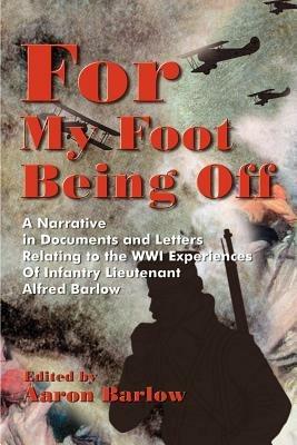 For My Foot Being Off: A Narrative in Documents and Letters Relating to the Wwi Experiences of Infantry Lieutenant Alfred Barlow - cover