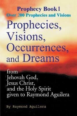 Prophecies, Visions, Occurences, and Dreams: From Jehovah God, Jesus Christ, and the Holy Spirit - Raymond Aguilera - cover