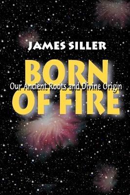 Born of Fire: Our Ancient Roots and Divine Origin - James F Siller - cover