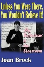 Unless You Were There, You Wouldn't Believe It!: My Reflections of the Classroom