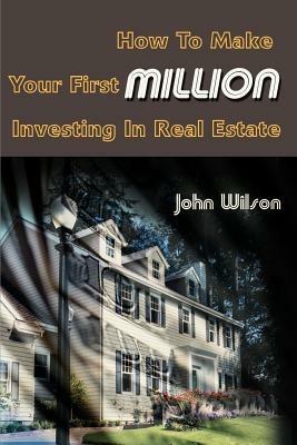 How to Make Your First Million Investing in Real Estate - John Wilson - cover