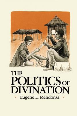 The Politics of Divination: A Processual View of Reactions to Illness and Deviance Among the Sisala of Northern Ghana - Eugene L Mendonsa - cover