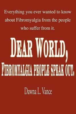 Dear World, Fibromyalgia People Speak Out.: Everything You Ever Wanted to Know about Fibromyalgia from the People Who Suffer from It. - Dawna L Vance - cover
