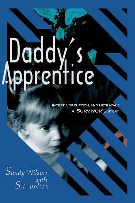 Daddy's Apprentice: Incest, Corruption, and Betrayal: A Survivor's Story - Sandy Wilson,S L Bolton - cover