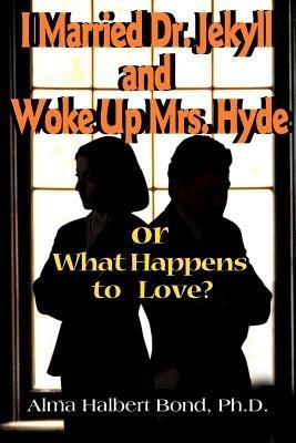 I Married Dr. Jekyll and Woke Up Mrs. Hyde: Or What Happens to Love? - Alma H Bond - cover