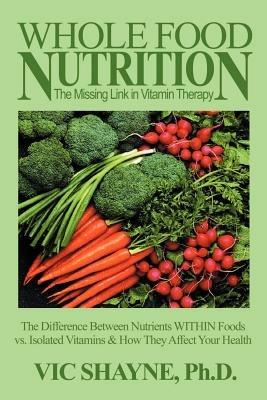 Whole Food Nutrition: The Missing Link in Vitamin Therapy: The Difference Between Nutrients Within Foods Vs. Isolated Vitamins & How They Affect Your Health - Vic Shayne - cover