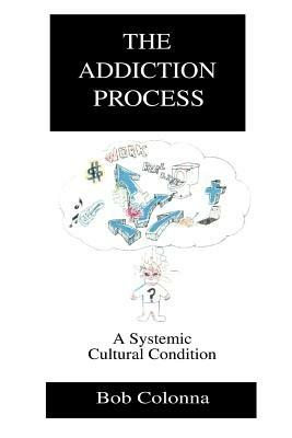 The Addiction Process: A Systemic Cultural Condition - Bob Colonna - cover