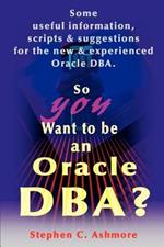 So You Want to Be an Oracle DBA?: Some Useful Information, Scripts and Suggestions for the New and Experienced Oracle DBA