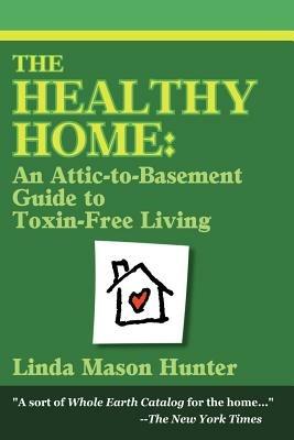 The Healthy Home: An Attic-To-Basement Guide to Toxin-Free Living - Linda Mason Hunter - cover