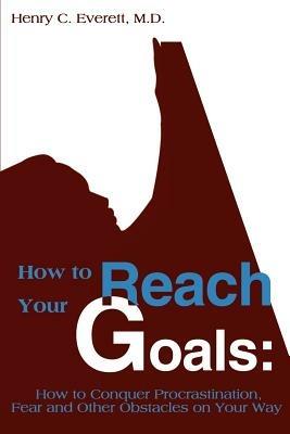 How to Reach Your Goals: How to Conquer Procrastination, Fear and Other Obstacles on Your Way - Henry C Everett - cover
