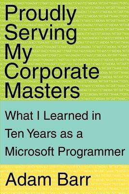 Proudly Serving My Corporate Masters: What I Learned in Ten Years as a Microsoft Programmer - Adam Barr - cover