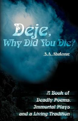Deje, Why Did You Die?: A Book of Deadly Poems, Immortal Plays and a Living Tradition - S a Abakwue - cover