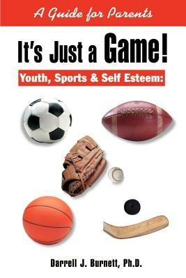 It's Just a Game!: Youth, Sports & Self Esteem: A Guide for Parents - Darrell J Burnett - cover