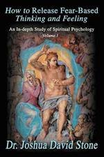 How to Release Fear-Based Thinking and Feeling: An In-Depth Study of Spiritual Psychology Vol. 1