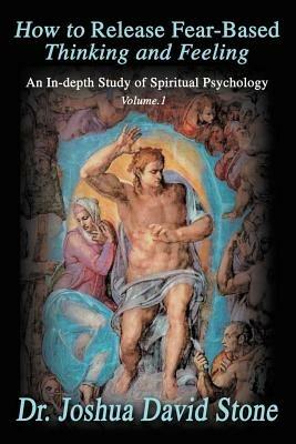 How to Release Fear-Based Thinking and Feeling: An In-Depth Study of Spiritual Psychology Vol. 1 - Joshua David Stone - cover